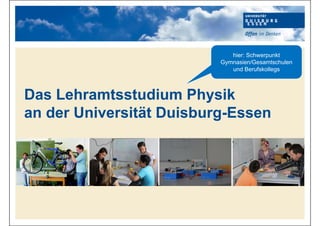 Hier kann Ihr Text stehen
Das Lehramtsstudium Physik
an der Universität Duisburg-Essen
hier: Schwerpunkt
Gymnasien/Gesamtschulen
und Berufskollegs
 