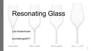 Resonating Glass
Lisa Kastenhuber
scichallenge2017
1
 