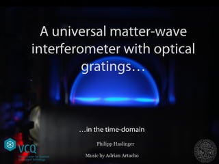 A universal matter-wave
interferometer with optical
gratings…
Philipp Haslinger
Music by Adrian Artacho
…in the time-domain
 