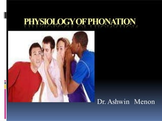 PHYSIOLOGYOFPHONATION
Dr. Ashwin Menon
 