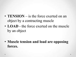 TENSION – is the force exerted on an object by a contracting muscleLOAD - the force exerted on the muscle by an objectMuscle tension and load are opposing forces.