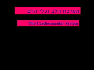 ‫מערכת הלב וכלי הדם‬
‫‪The Cardiovascular System‬‬
‫מערכת ההובלה של הגוף‬
‫תפקידים:‬
‫הובלת גזים‬
‫הובלת חומרי מזון וסילוק חומרי פסולת‬
‫ויסות חום‬
‫הובלת הורמונים‬

 