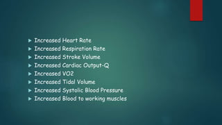  Increased Heart Rate
 Increased Respiration Rate
 Increased Stroke Volume
 Increased Cardiac Output-Q
 Increased VO2
 Increased Tidal Volume
 Increased Systolic Blood Pressure
 Increased Blood to working muscles
 