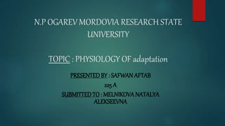 N.P OGAREV MORDOVIA RESEARCH STATE
UNIVERSITY
TOPIC : PHYSIOLOGY OF adaptation
PRESENTED BY : SAFWAN AFTAB
225 A
SUBMITTED TO: MELNIKOVANATALYA
ALEKSEEVNA
 