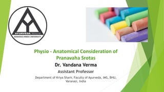 Physio - Anatomical Consideration of
Pranavaha Srotas
Dr. Vandana Verma
Assistant Professor
Department of Kriya Sharir, Faculty of Ayurveda, IMS, BHU,
Varanasi, India
 
