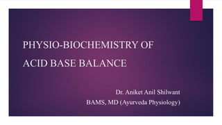 PHYSIO-BIOCHEMISTRY OF
ACID BASE BALANCE
Dr. Aniket Anil Shilwant
BAMS, MD (Ayurveda Physiology)
 