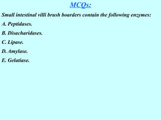MCQs:
Small intestinal villi brush boarders contain the following enzymes:
A. Peptidases.
B. Disacharidases.
C. Lipase.
D. Amylase.
E. Gelatiase.
 
