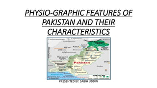 PHYSIO-GRAPHIC FEATURES OF
PAKISTAN AND THEIR
CHARACTERISTICS
PRESENTED BY: SABIH UDDIN
 