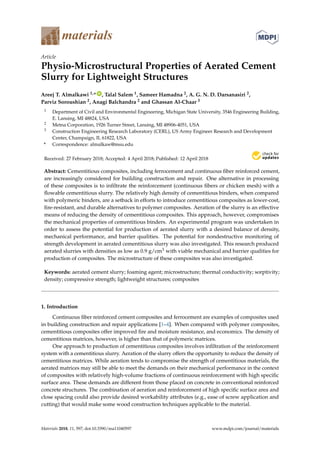 materials
Article
Physio-Microstructural Properties of Aerated Cement
Slurry for Lightweight Structures
Areej T. Almalkawi 1,* ID
, Talal Salem 1, Sameer Hamadna 2, A. G. N. D. Darsanasiri 2,
Parviz Soroushian 2, Anagi Balchandra 2 and Ghassan Al-Chaar 3
1 Department of Civil and Environmental Engineering, Michigan State University, 3546 Engineering Building,
E. Lansing, MI 48824, USA
2 Metna Corporation, 1926 Turner Street, Lansing, MI 48906-4051, USA
3 Construction Engineering Research Laboratory (CERL), US Army Engineer Research and Development
Center, Champaign, IL 61822, USA
* Correspondence: almalkaw@msu.edu
Received: 27 February 2018; Accepted: 4 April 2018; Published: 12 April 2018
Abstract: Cementitious composites, including ferrocement and continuous ﬁber reinforced cement,
are increasingly considered for building construction and repair. One alternative in processing
of these composites is to inﬁltrate the reinforcement (continuous ﬁbers or chicken mesh) with a
ﬂowable cementitious slurry. The relatively high density of cementitious binders, when compared
with polymeric binders, are a setback in efforts to introduce cementitious composites as lower-cost,
ﬁre-resistant, and durable alternatives to polymer composites. Aeration of the slurry is an effective
means of reducing the density of cementitious composites. This approach, however, compromises
the mechanical properties of cementitious binders. An experimental program was undertaken in
order to assess the potential for production of aerated slurry with a desired balance of density,
mechanical performance, and barrier qualities. The potential for nondestructive monitoring of
strength development in aerated cementitious slurry was also investigated. This research produced
aerated slurries with densities as low as 0.9 g/cm3 with viable mechanical and barrier qualities for
production of composites. The microstructure of these composites was also investigated.
Keywords: aerated cement slurry; foaming agent; microstructure; thermal conductivity; sorptivity;
density; compressive strength; lightweight structures; composites
1. Introduction
Continuous ﬁber reinforced cement composites and ferrocement are examples of composites used
in building construction and repair applications [1–4]. When compared with polymer composites,
cementitious composites offer improved ﬁre and moisture resistance, and economics. The density of
cementitious matrices, however, is higher than that of polymeric matrices.
One approach to production of cementitious composites involves inﬁltration of the reinforcement
system with a cementitious slurry. Aeration of the slurry offers the opportunity to reduce the density of
cementitious matrices. While aeration tends to compromise the strength of cementitious materials, the
aerated matrices may still be able to meet the demands on their mechanical performance in the context
of composites with relatively high-volume fractions of continuous reinforcement with high speciﬁc
surface area. These demands are different from those placed on concrete in conventional reinforced
concrete structures. The combination of aeration and reinforcement of high speciﬁc surface area and
close spacing could also provide desired workability attributes (e.g., ease of screw application and
cutting) that would make some wood construction techniques applicable to the material.
Materials 2018, 11, 597; doi:10.3390/ma11040597 www.mdpi.com/journal/materials
 