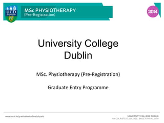 University College
Dublin
MSc. Physiotherapy (Pre-Registration)
Graduate Entry Programme

www.ucd.ie/graduatestudies/physio

UNIVERSITY COLLEGE DUBLIN
AN COLÁISTE OLLSCOILE, BAILE ÁTHA CLIATH

 
