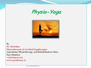 Physio-Yoga
By
Dr. Parthiban
Physiotherapist & Certified Yogatherapist
Aayushman Physiotherapy and Rehabilitation Clinic
Navi Mumbai
+(91)9699321205
www.aayushman.in
www.aayushman.in
 