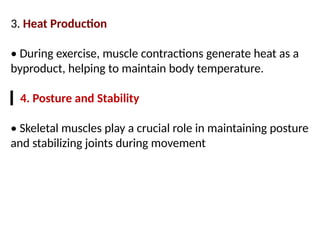 3. Heat Production
• During exercise, muscle contractions generate heat as a
byproduct, helping to maintain body temperature.
▎4. Posture and Stability
• Skeletal muscles play a crucial role in maintaining posture
and stabilizing joints during movement
 