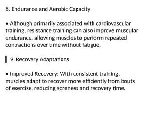 8. Endurance and Aerobic Capacity
• Although primarily associated with cardiovascular
training, resistance training can also improve muscular
endurance, allowing muscles to perform repeated
contractions over time without fatigue.
▎9. Recovery Adaptations
• Improved Recovery: With consistent training,
muscles adapt to recover more efficiently from bouts
of exercise, reducing soreness and recovery time.
 