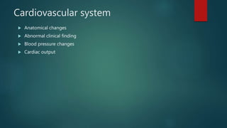 Cardiovascular system
 Anatomical changes
 Abnormal clinical finding
 Blood pressure changes
 Cardiac output
 