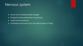 Nervous system
 Some sort of temperamental changes
 Postpartum blues,depression or psychosis
 Carpel tunnel syndrome
 Parasthesia and sensory loss over lateral aspect of thigh
 