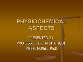 PHYSIOCHEMICAL
ASPECTS
PRESENTED BY:
PROFESSOR DR. M SHAFIQUE
MBBS, M.Phil., Ph.D
 