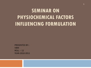 SEMINAR ON PHYSIOCHEMICAL FACTORS INFLUENCING FORMULATION PRESENTED BY:- VBM ROLL :- 12 YEAR-2010-2011 
