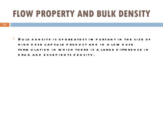 FLOW PROPERTY AND BULK DENSITY Bulk density is of greatest important in the size of high dose capsule product and in a low dose formulation in which there is a large difference in drug and excepients density. 