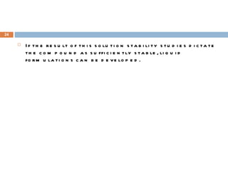 If the result of this solution stability studies dictate the compound as sufficiently stable, liquid formulations can be developed. 