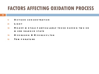 FACTORS AFFECTING OXIDATION PROCESS Oxygen concentration Light Heavy metals particularly those having two or more valence state Hydrogen & Hydroxyl Ion Temperature  