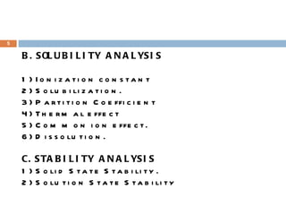 B. SOLUBILITY ANALYSIS 1) Ionization constant 2) Solubilization. 3) Partition Coefficient 4) Thermal effect 5) Common ion effect. 6) Dissolution. C. STABILITY ANALYSIS 1) Solid State Stability. 2) Solution State Stability 