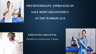 PHYSIOTHERAPY APPROACH ON
SAFE BODY ERGONOMICS
AT THE WORKPLACE
EMMANUEL OSEI-WUSU
(Healthcare professional, Ghana)
 