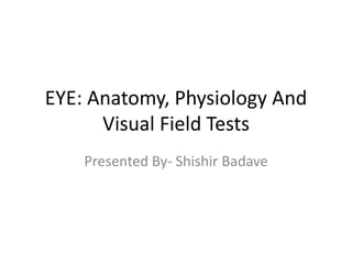 EYE: Anatomy, Physiology And
Visual Field Tests
Presented By- Shishir Badave
 