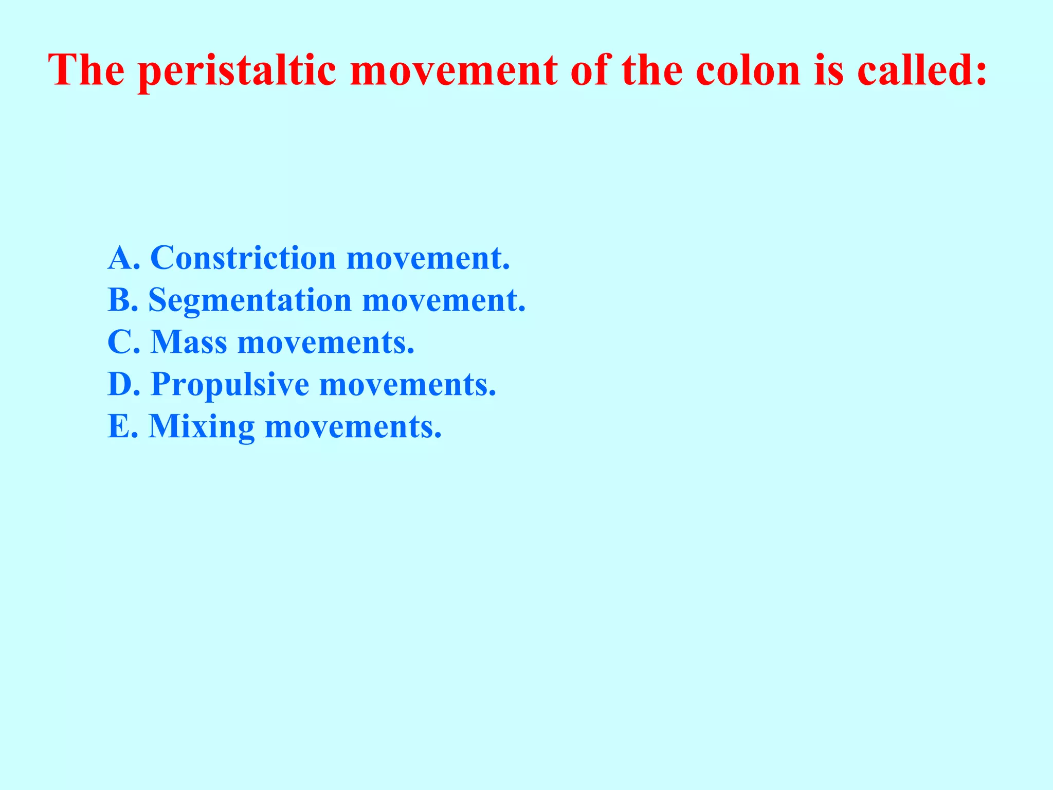 The peristaltic movement of the colon is called:
A. Constriction movement.
B. Segmentation movement.
C. Mass movements.
D. Propulsive movements.
E. Mixing movements.
 