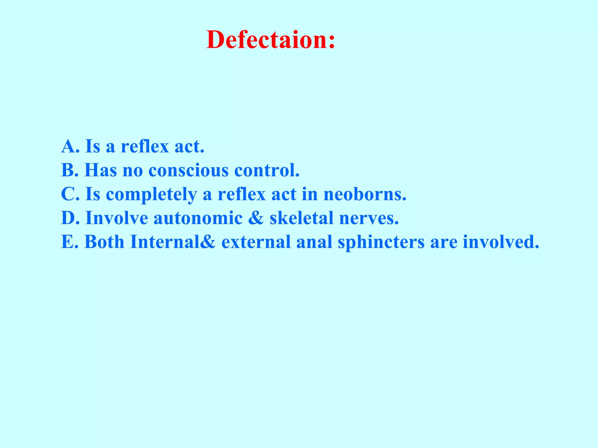 Defectaion:
A. Is a reflex act.
B. Has no conscious control.
C. Is completely a reflex act in neoborns.
D. Involve autonomic & skeletal nerves.
E. Both Internal& external anal sphincters are involved.
 