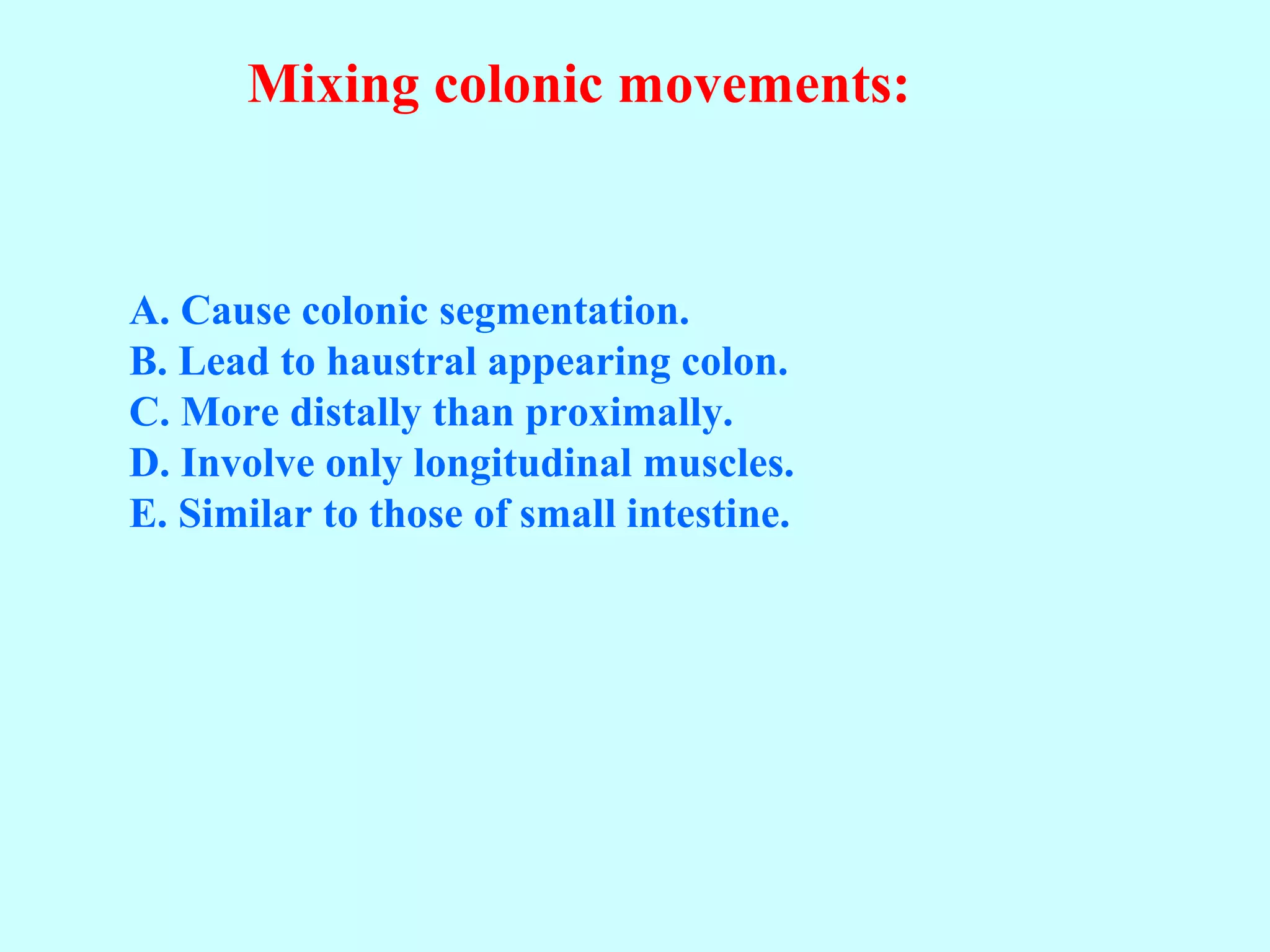 Mixing colonic movements:
A. Cause colonic segmentation.
B. Lead to haustral appearing colon.
C. More distally than proximally.
D. Involve only longitudinal muscles.
E. Similar to those of small intestine.
 