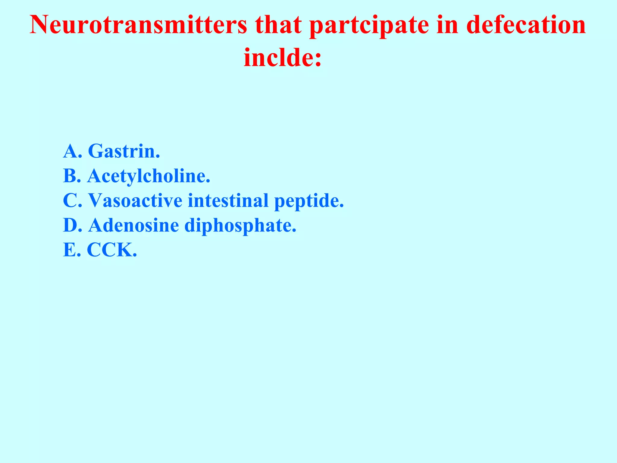 Neurotransmitters that partcipate in defecation
inclde:
A. Gastrin.
B. Acetylcholine.
C. Vasoactive intestinal peptide.
D. Adenosine diphosphate.
E. CCK.
 