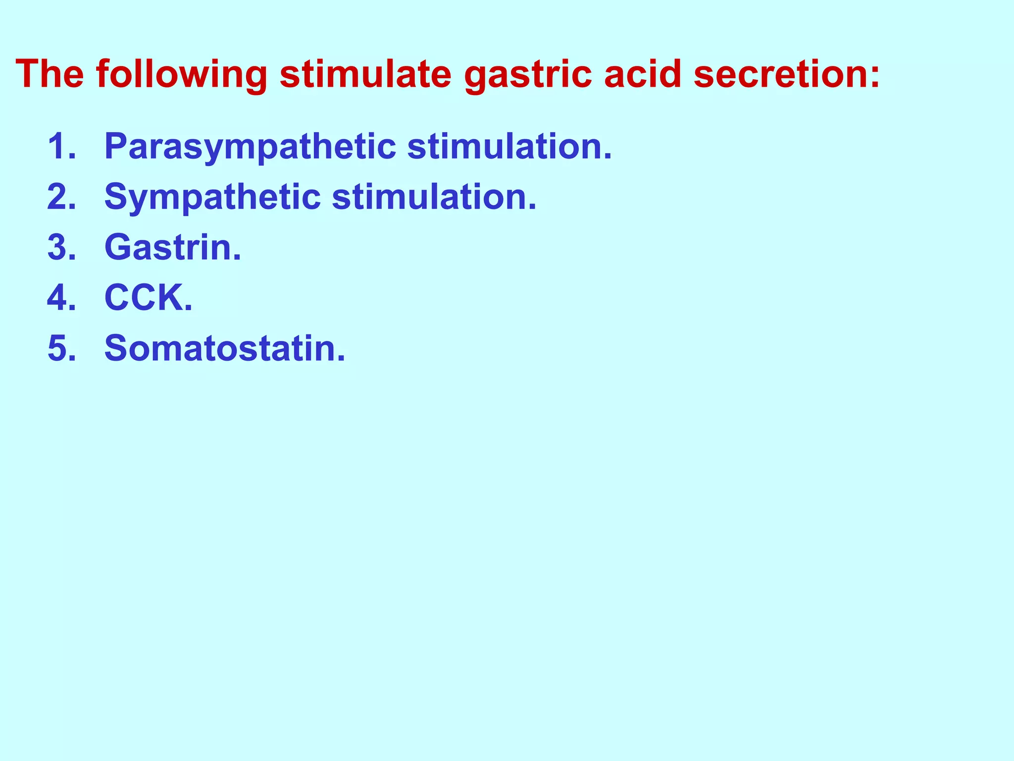 1. Parasympathetic stimulation.
2. Sympathetic stimulation.
3. Gastrin.
4. CCK.
5. Somatostatin.
The following stimulate gastric acid secretion:
 
