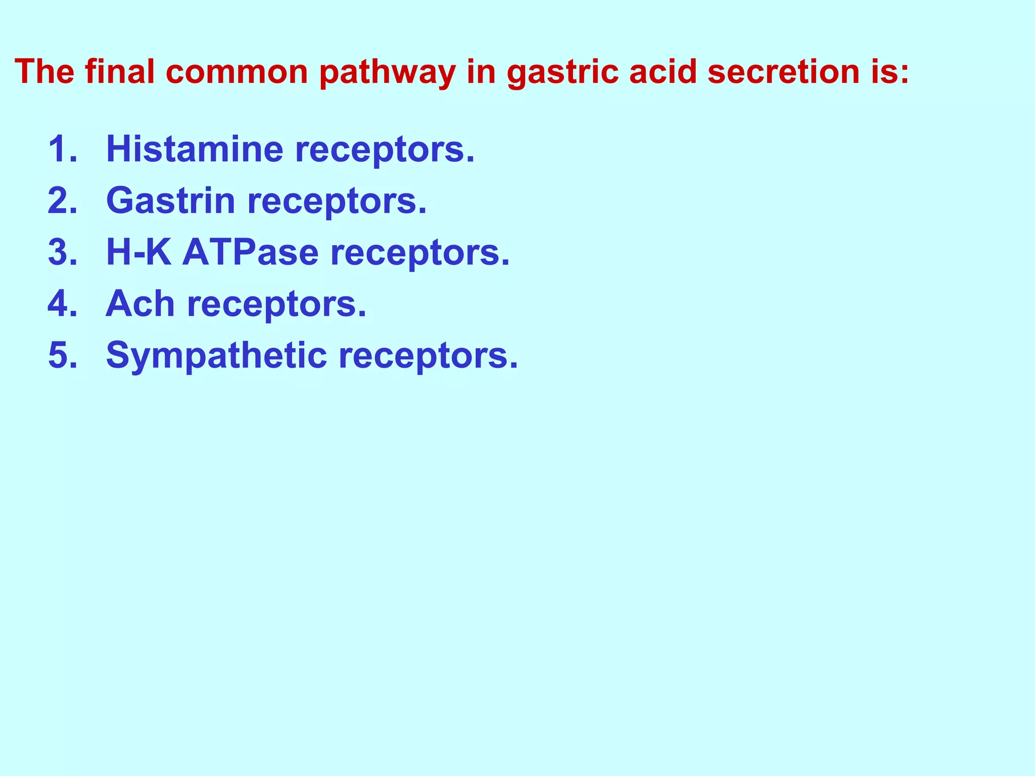 1. Histamine receptors.
2. Gastrin receptors.
3. H-K ATPase receptors.
4. Ach receptors.
5. Sympathetic receptors.
The final common pathway in gastric acid secretion is:
 