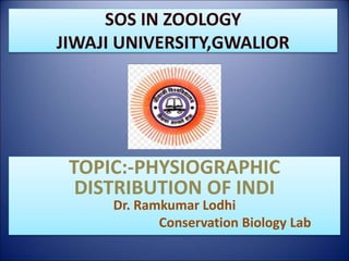 SOS IN ZOOLOGY
JIWAJI UNIVERSITY,GWALIOR
TOPIC:-PHYSIOGRAPHIC
DISTRIBUTION OF INDI
Dr. Ramkumar Lodhi
Conservation Biology Lab
 