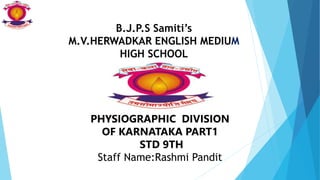 PHYSIOGRAPHIC DIVISION
OF KARNATAKA PART1
STD 9TH
Staff Name:Rashmi Pandit
B.J.P.S Samiti’s
M.V.HERWADKAR ENGLISH MEDIUM
HIGH SCHOOL
 