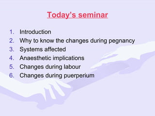 Today’s seminar
1.
2.
3.
4.
5.
6.

Introduction
Why to know the changes during pegnancy
Systems affected
Anaesthetic implications
Changes during labour
Changes during puerperium

 