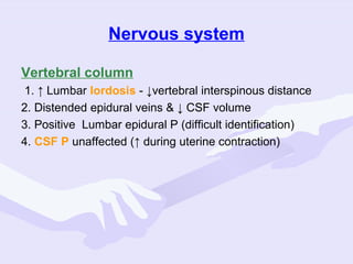 Nervous system
Vertebral column
1. ↑ Lumbar lordosis - ↓vertebral interspinous distance
2. Distended epidural veins & ↓ CSF volume
3. Positive Lumbar epidural P (difficult identification)
4. CSF P unaffected (↑ during uterine contraction)

 
