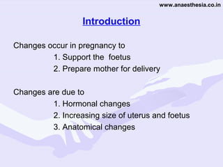 www.anaesthesia.co.in

Introduction
Changes occur in pregnancy to
1. Support the foetus
2. Prepare mother for delivery
Changes are due to
1. Hormonal changes
2. Increasing size of uterus and foetus
3. Anatomical changes

 
