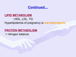 Continued…
LIPID METABOLISM
↑HDL, LDL, TG
Hyperlipidemia of pregnancy is not atherogenic
PROTEIN METABOLISM
+ nitrogen balance

 