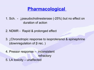 Pharmacological
1. Sch. - ↓pseudocholinesterase (-25%) but no effect on
duration of action
2. NDMR - Rapid & prolonged effect
3. ↓Chronotropic response to isoproterenol & epinephrine
(downregulation of β rec. )
4. Pressor response – inconsistent
refractory
5. LA toxicity – unaffected

 