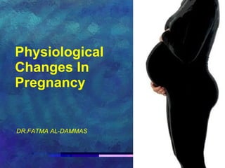 Physiological Changes In Pregnancy   DR.FATMA AL-DAMMAS 