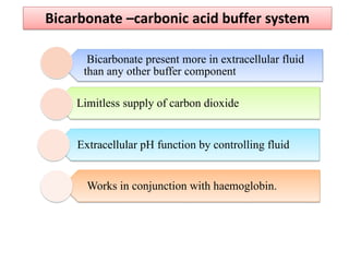Bicarbonate –carbonic acid buffer system
Bicarbonate present more in extracellular fluid
than any other buffer component
Limitless supply of carbon dioxide
Extracellular pH function by controlling fluid
Works in conjunction with haemoglobin.
 