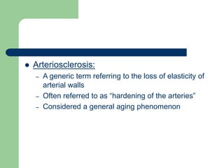  Arteriosclerosis:
– A generic term referring to the loss of elasticity of
arterial walls
– Often referred to as “hardening of the arteries”
– Considered a general aging phenomenon
 