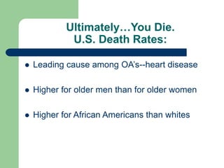 Ultimately…You Die.
U.S. Death Rates:
 Leading cause among OA’s--heart disease
 Higher for older men than for older women
 Higher for African Americans than whites
 