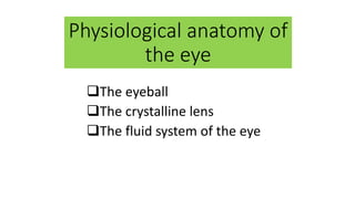 Physiological anatomy of
the eye
The eyeball
The crystalline lens
The fluid system of the eye
 