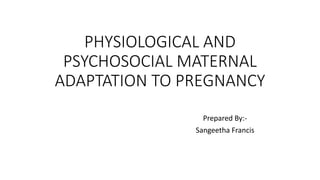 PHYSIOLOGICAL AND
PSYCHOSOCIAL MATERNAL
ADAPTATION TO PREGNANCY
Prepared By:-
Sangeetha Francis
 