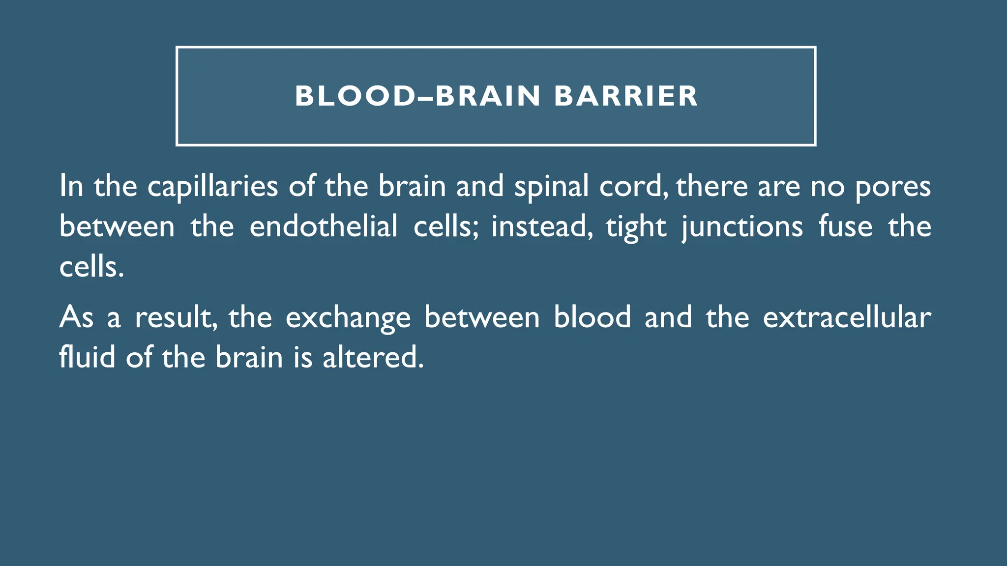 BLOOD–BRAIN BARRIER
In the capillaries of the brain and spinal cord, there are no pores
between the endothelial cells; instead, tight junctions fuse the
cells.
As a result, the exchange between blood and the extracellular
fluid of the brain is altered.
 