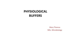 PHYSIOLOGICAL
BUFFERS
Mary Theresa
MSc. Microbiology
 
