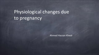 Physiological changes due
to pregnancy
Ahmed Hassan Khedr
 