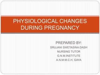 PREPARED BY:
SRUJANI SWETASINA DASH
NURSING TUTOR
G.N.M.INSTITUTE
A.N.M.M.C.H, GAYA
PHYSIOLOGICAL CHANGES
DURING PREGNANCY
 